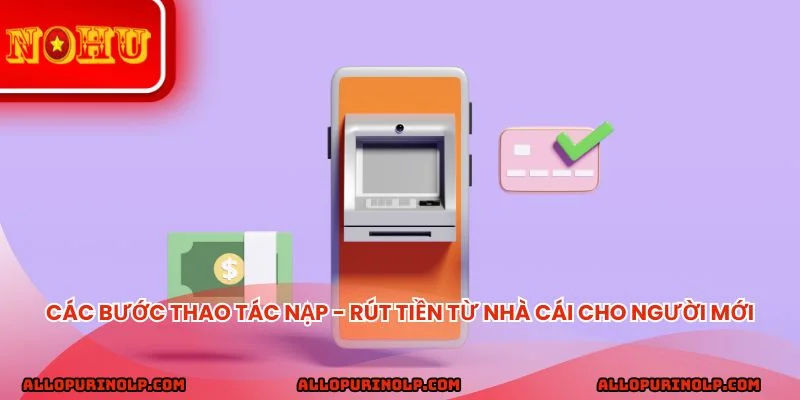 Các bước thao tác nạp - rút tiền từ nhà cái cho người mới