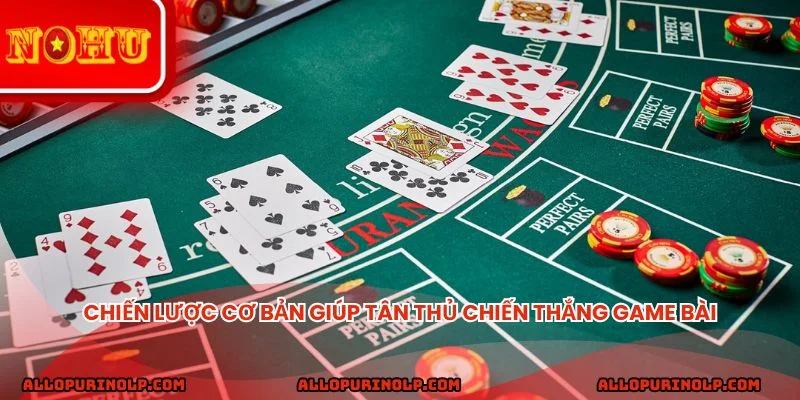 Chiến lược cơ bản giúp tân thủ chiến thắng game bài