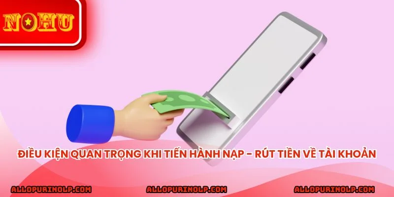Điều kiện quan trọng khi tiến hành nạp - Rút tiền về tài khoản