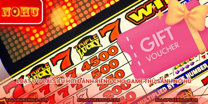 Loạt ưu đãi siêu hời dành riêng cho game thủ sảnh nổ hũ