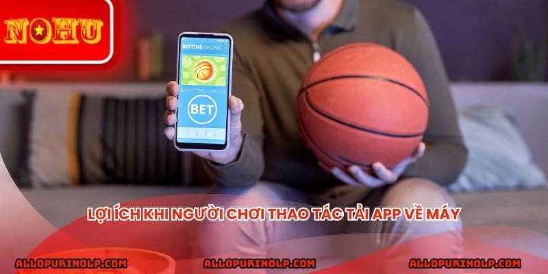Lợi ích khi người chơi thao tác tải app về máy