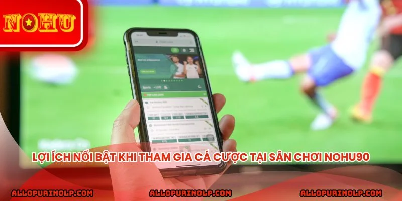 Lợi ích nổi bật khi tham gia cá cược tại sân chơi Nohu90