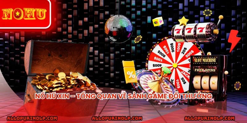 Nổ hũ XIN – Tổng quan về sảnh game đổi thưởng