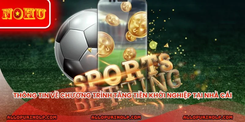 Thông tin về chương trình tặng tiền khởi nghiệp tại nhà cái