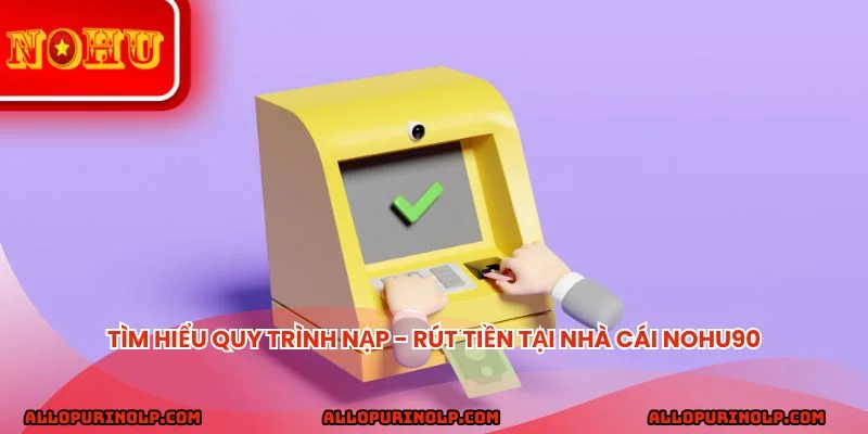 Tìm hiểu quy trình nạp - rút tiền tại nhà cái Nohu90